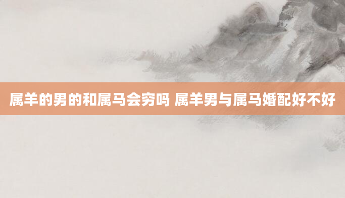属羊的男的和属马会穷吗 属羊男与属马婚配好不好