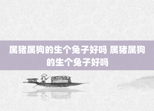 属猪属狗的生个兔子好吗 属猪属狗的生个兔子好吗