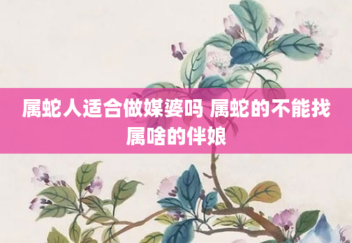 属蛇人适合做媒婆吗 属蛇的不能找属啥的伴娘