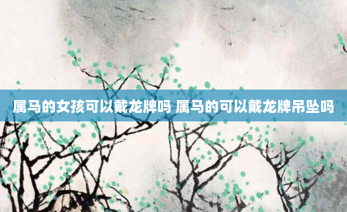 属马的女孩可以戴龙牌吗 属马的可以戴龙牌吊坠吗