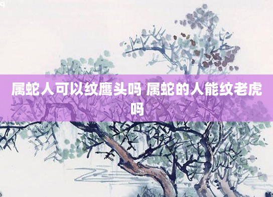 属蛇人可以纹鹰头吗 属蛇的人能纹老虎吗