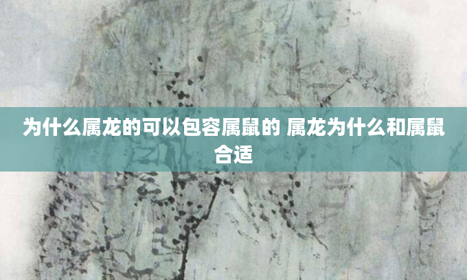 为什么属龙的可以包容属鼠的 属龙为什么和属鼠合适