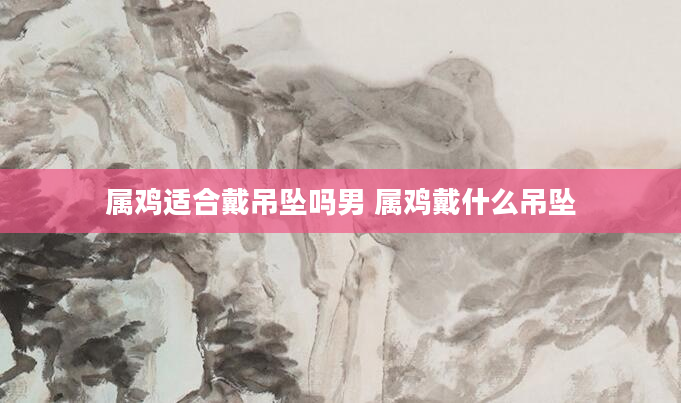 属鸡适合戴吊坠吗男 属鸡戴什么吊坠