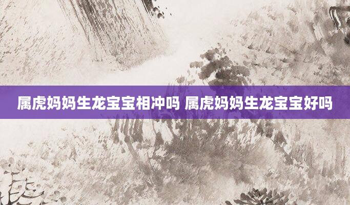 属虎妈妈生龙宝宝相冲吗 属虎妈妈生龙宝宝好吗