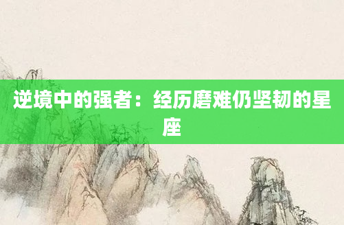 逆境中的强者：经历磨难仍坚韧的星座
