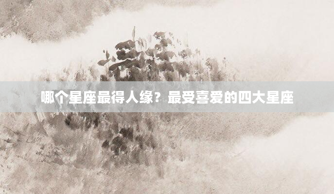 哪个星座最得人缘？最受喜爱的四大星座
