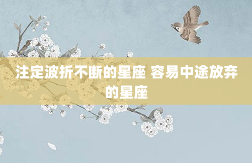 注定波折不断的星座 容易中途放弃的星座