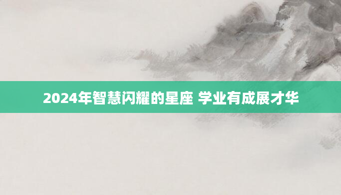 2024年智慧闪耀的星座 学业有成展才华