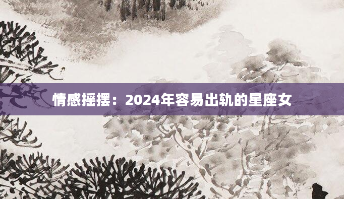 情感摇摆：2024年容易出轨的星座女