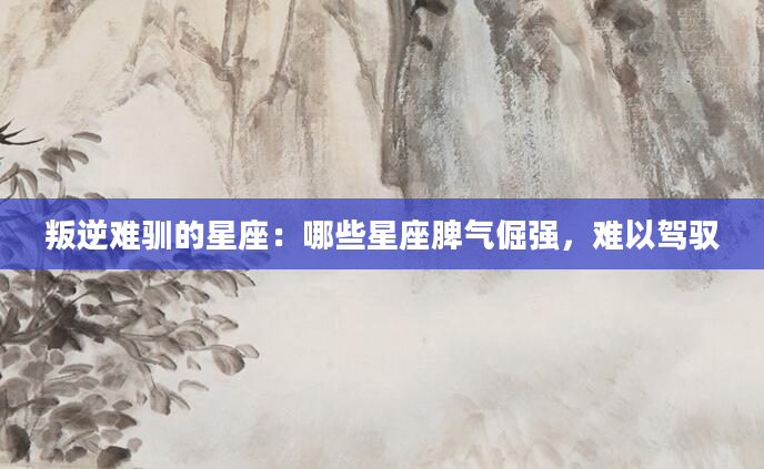 叛逆难驯的星座：哪些星座脾气倔强，难以驾驭
