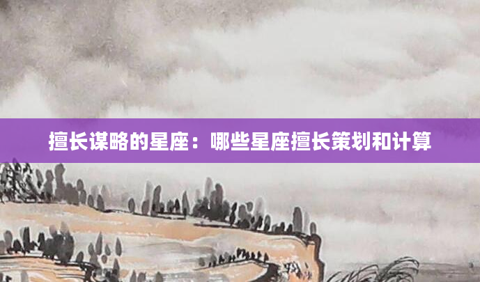 擅长谋略的星座：哪些星座擅长策划和计算