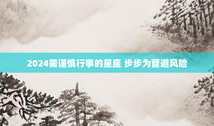 2024需谨慎行事的星座 步步为营避风险