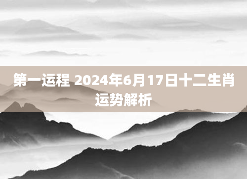 第一运程 2024年6月17日十二生肖运势解析