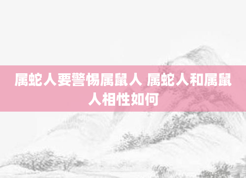 属蛇人要警惕属鼠人 属蛇人和属鼠人相性如何