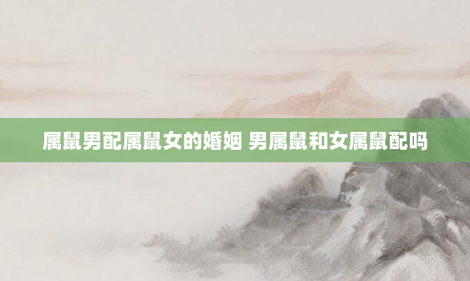 属鼠男配属鼠女的婚姻 男属鼠和女属鼠配吗