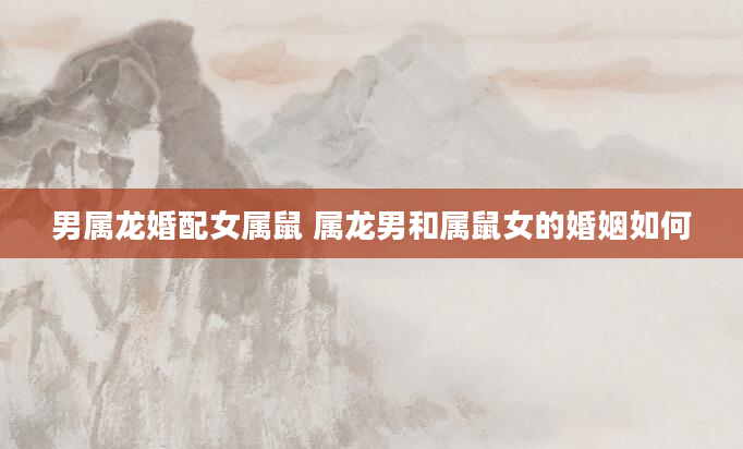男属龙婚配女属鼠 属龙男和属鼠女的婚姻如何