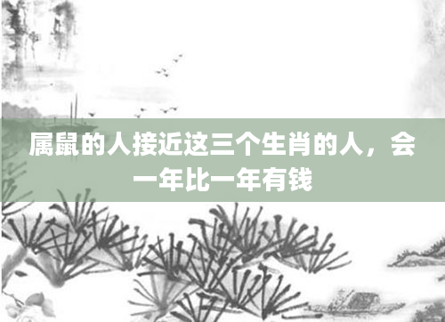 属鼠的人接近这三个生肖的人，会一年比一年有钱