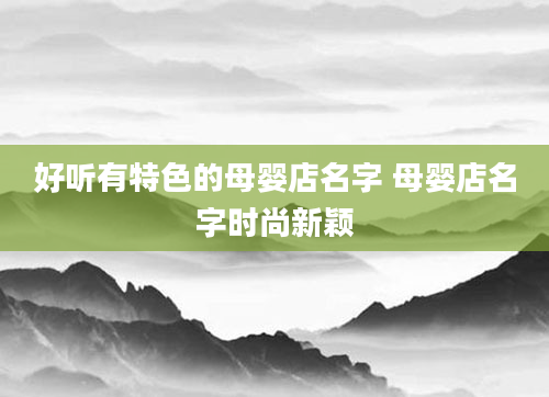 好听有特色的母婴店名字 母婴店名字时尚新颖