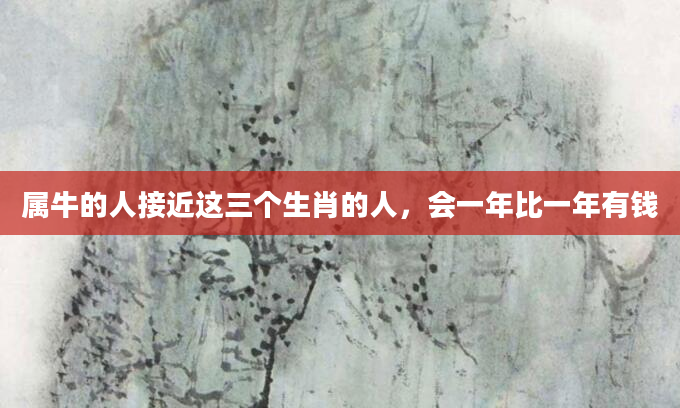 属牛的人接近这三个生肖的人，会一年比一年有钱