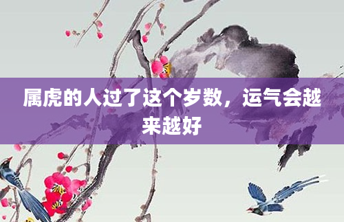 属虎的人过了这个岁数，运气会越来越好