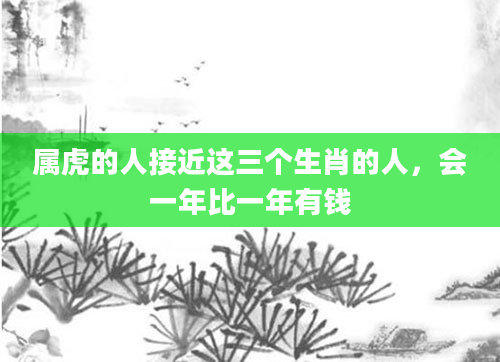 属虎的人接近这三个生肖的人，会一年比一年有钱