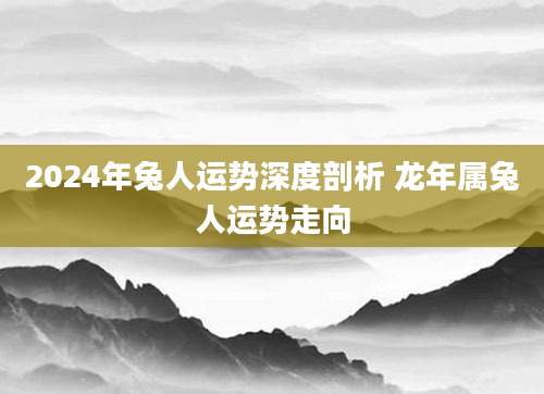2024年兔人运势深度剖析 龙年属兔人运势走向
