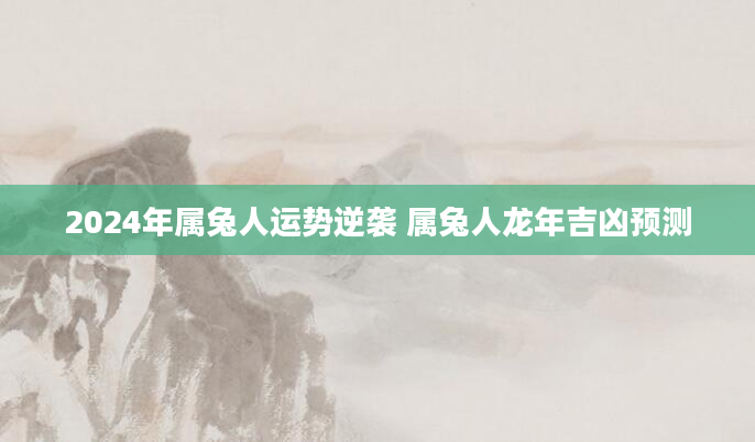 2024年属兔人运势逆袭 属兔人龙年吉凶预测