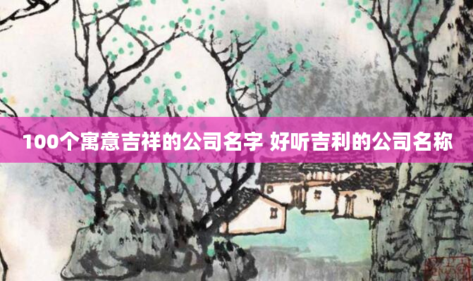 100个寓意吉祥的公司名字 好听吉利的公司名称