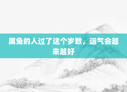 属兔的人过了这个岁数，运气会越来越好