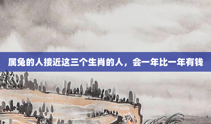 属兔的人接近这三个生肖的人，会一年比一年有钱
