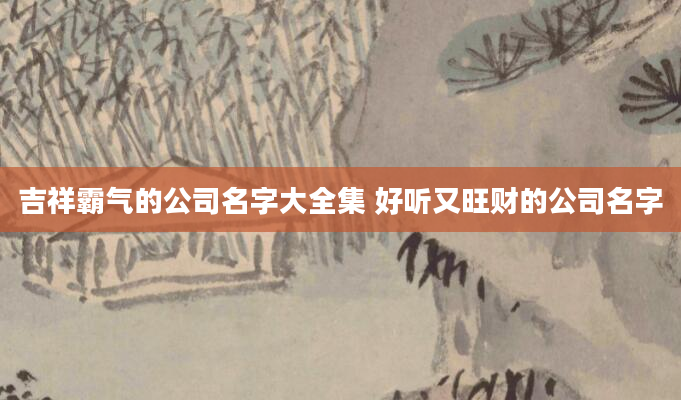 吉祥霸气的公司名字大全集 好听又旺财的公司名字
