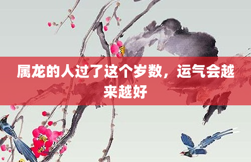 属龙的人过了这个岁数，运气会越来越好