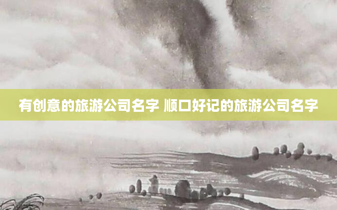 有创意的旅游公司名字 顺口好记的旅游公司名字
