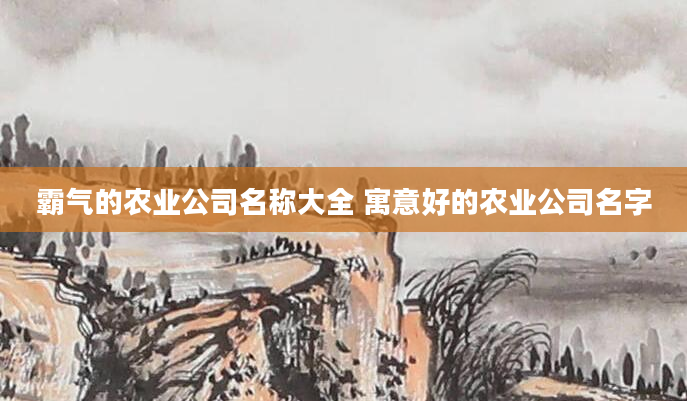 霸气的农业公司名称大全 寓意好的农业公司名字