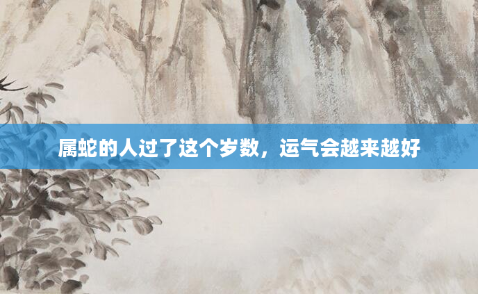 属蛇的人过了这个岁数，运气会越来越好