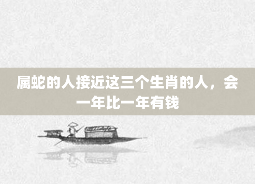属蛇的人接近这三个生肖的人，会一年比一年有钱