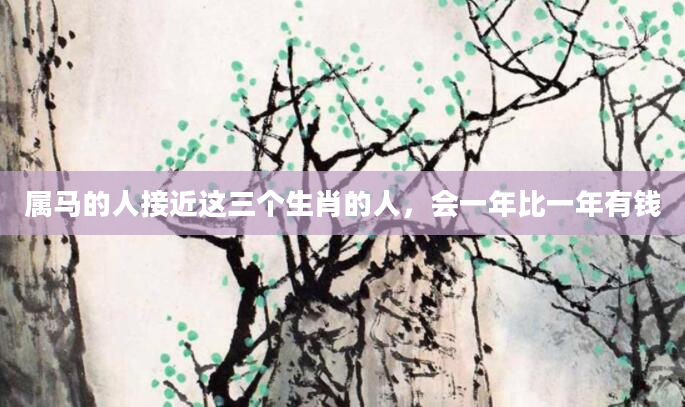 属马的人接近这三个生肖的人，会一年比一年有钱