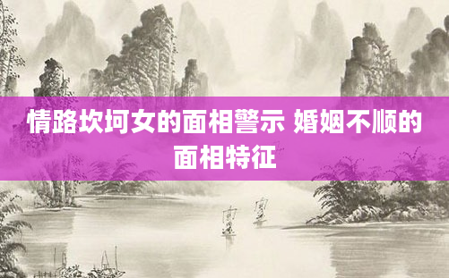 情路坎坷女的面相警示 婚姻不顺的面相特征