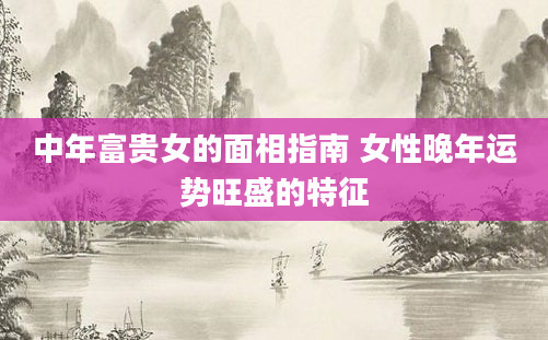 中年富贵女的面相指南 女性晚年运势旺盛的特征