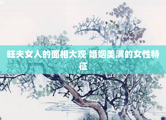旺夫女人的面相大观 婚姻美满的女性特征