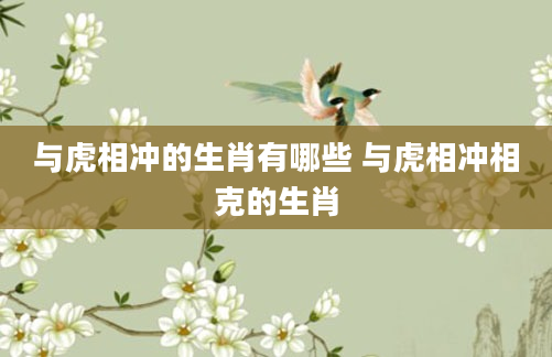 与虎相冲的生肖有哪些 与虎相冲相克的生肖
