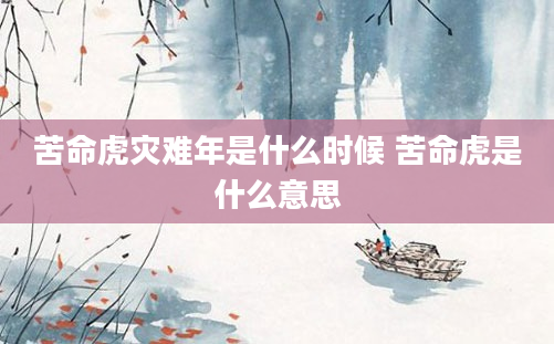 苦命虎灾难年是什么时候 苦命虎是什么意思