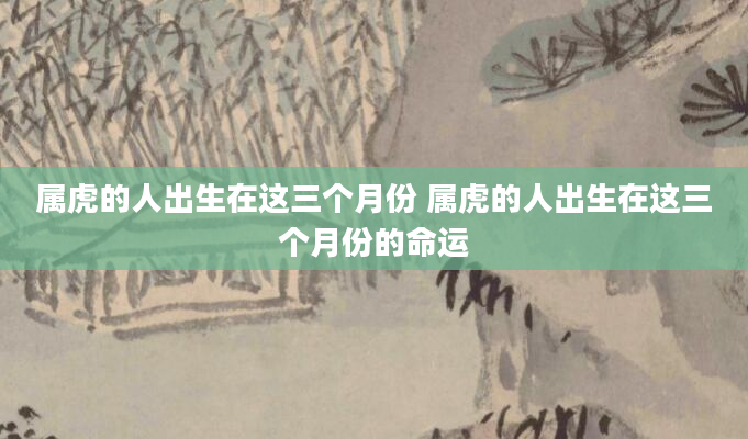 属虎的人出生在这三个月份 属虎的人出生在这三个月份的命运