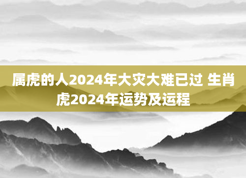 属虎的人2024年大灾大难已过 生肖虎2024年运势及运程