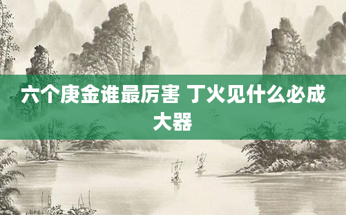 六个庚金谁最厉害 丁火见什么必成大器