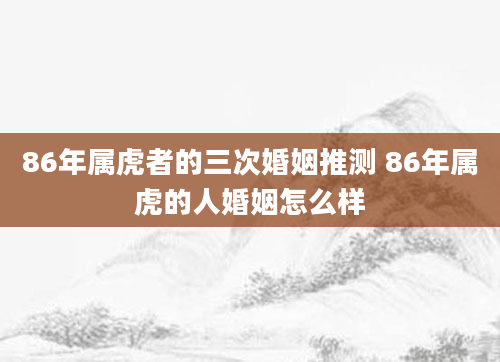 86年属虎者的三次婚姻推测 86年属虎的人婚姻怎么样