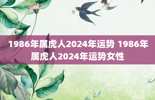 1986年属虎人2024年运势 1986年属虎人2024年运势女性