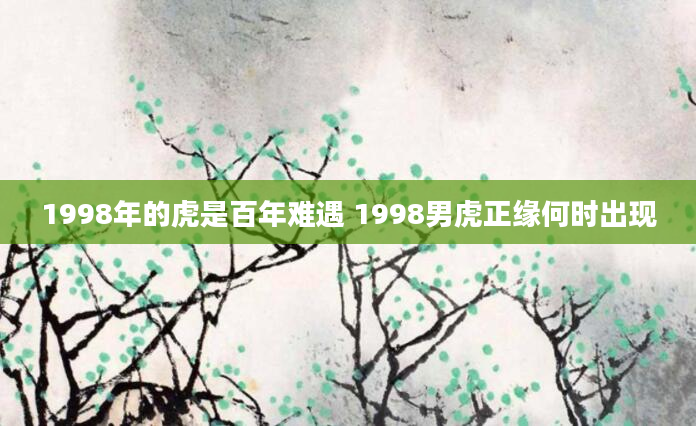 1998年的虎是百年难遇 1998男虎正缘何时出现