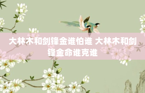 大林木和剑锋金谁怕谁 大林木和剑锋金命谁克谁