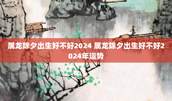 属龙除夕出生好不好2024 属龙除夕出生好不好2024年运势